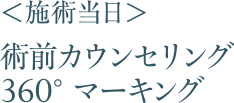 ＜施術当日＞術前カウンセリング、360°マーキング