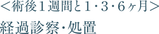 ＜術後１週間と１・３・６ヶ月＞経過診察・処置