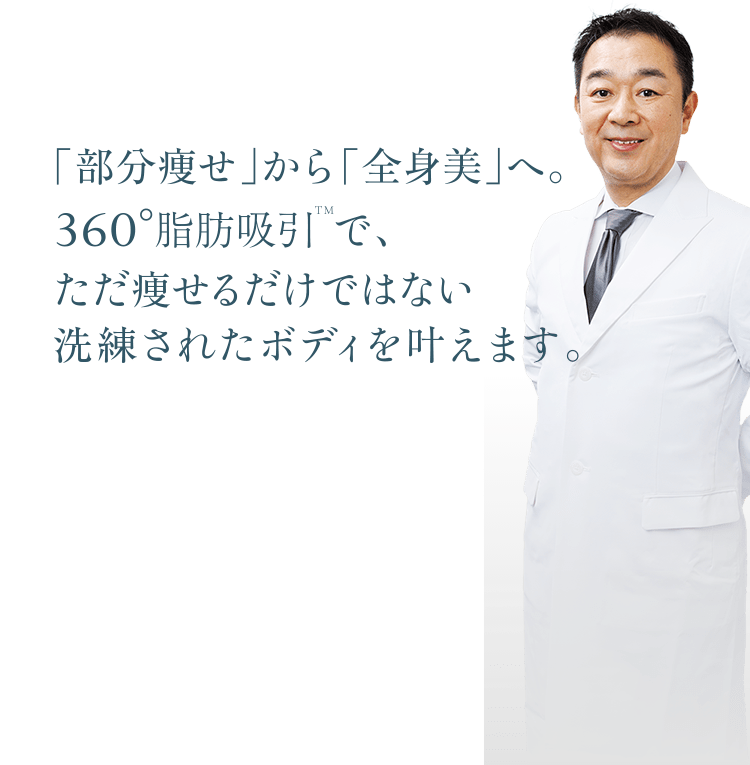 「部分痩せ」から「全身美」へ。360°脂肪吸引TMで、ただ痩せるだけではない洗練されたボディを叶えます。