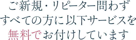 ご新規・リピーター問わずすべての方に以下サービスを無料でお付けしています