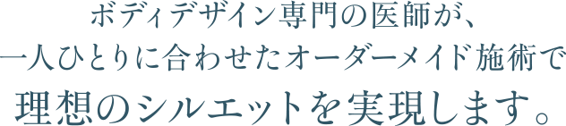 ボディデザイン専門の医師が、一人ひとりに合わせたオーダーメイド施術で理想のシルエットを実現します。