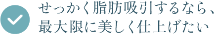 せっかく脂肪吸引するなら、最大限に美しく仕上げたい