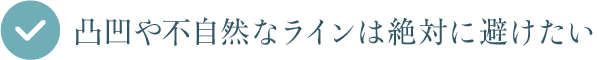 凸凹や不自然なラインは絶対に避けたい