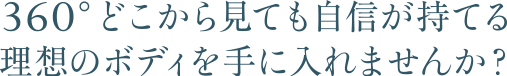 360°どこから見ても自信が持てる理想のボディを手に入れませんか？