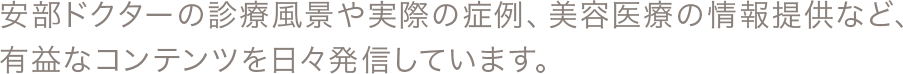 安部ドクターの診療風景や実際の症例、美容医療の情報提供など、有益なコンテンツを日々発信しています。