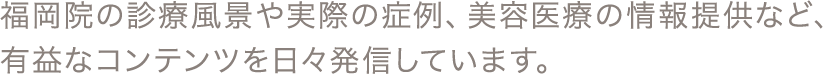 福岡院の診療風景や実際の症例、美容医療の情報提供など、有益なコンテンツを日々発信しています。