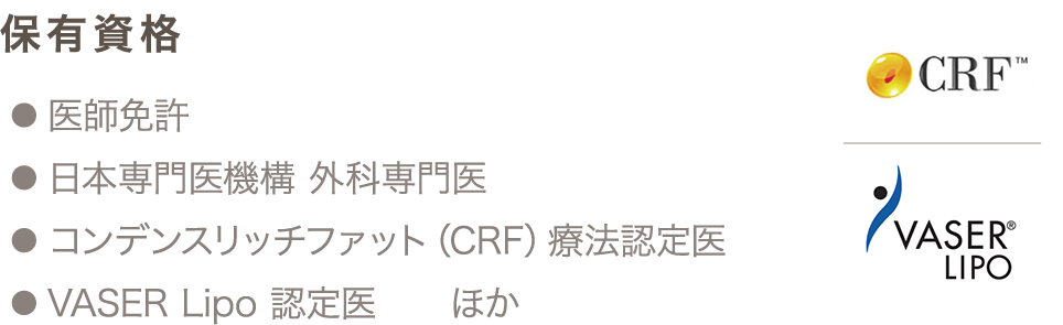 ● 医師免許 ● 日本専門医機構 外科専門医 ● コンデンスリッチファット（CRF）療法認定医 ● VASER Lipo 認定医 ほか