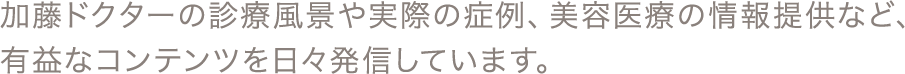 加藤ドクターの診療風景や実際の症例、美容医療の情報提供など、有益なコンテンツを日々発信しています。