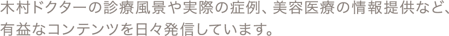 木村ドクターの診療風景や実際の症例、美容医療の情報提供など、有益なコンテンツを日々発信しています。