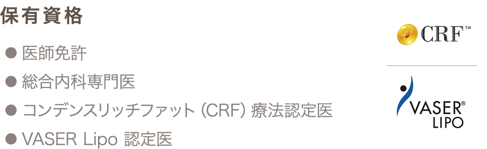 保有資格 ● 医師免許 ● 総合内科専門医 ● コンデンスリッチファット（CRF）療法認定医 ● VASER Lipo 認定医