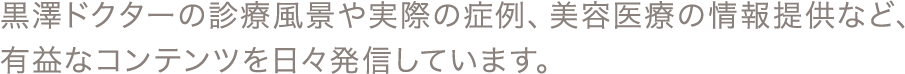 黒澤ドクターの診療風景や実際の症例、美容医療の情報提供など、有益なコンテンツを日々発信しています。