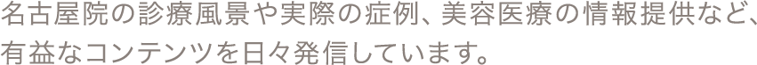 名古屋院の診療風景や実際の症例、美容医療の情報提供など、有益なコンテンツを日々発信しています。