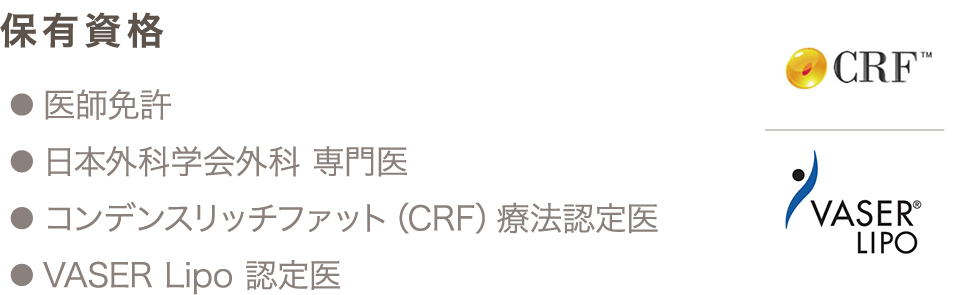 保有資格 ● 医師免許 ● 日本外科学会外科 専門医 ● コンデンスリッチファット（CRF）療法認定医 ● VASER Lipo 認定医
