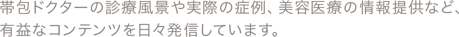 帯包ドクターの診療風景や実際の症例、美容医療の情報提供など、有益なコンテンツを日々発信しています。