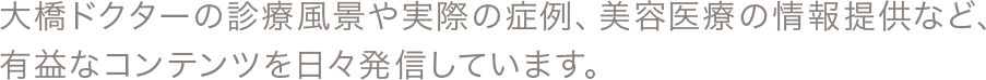 大橋ドクターの診療風景や実際の症例、美容医療の情報提供など、有益なコンテンツを日々発信しています。