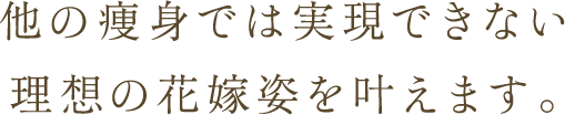 他の痩身では実現できない理想の花嫁姿を叶えます。