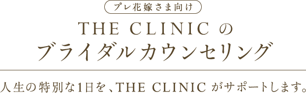 プレ花嫁さま向け THE CLINIC のブライダルカウンセリング 人生の特別な1日を、THE CLINIC がサポートします。