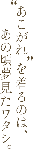 あこがれ を着るのは、あの頃夢見たワタシ。