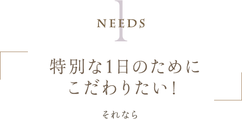 Needs1 | 特別な1日のためにこだわりたい！ | それなら