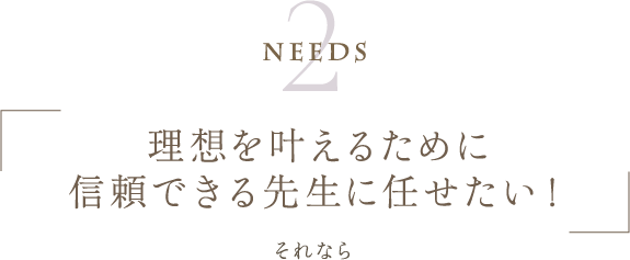 Needs2 | 理想を叶えるために信頼できる先生に任せたい！ | それなら