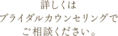 詳しくはブライダルカウンセリングでご相談ください。