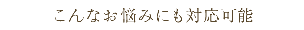こんなお悩みにも対応可能