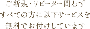 ご新規・リピーター問わずすべての方に以下サービスを無料でお付けしています
